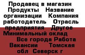 Продавец в магазин "Продукты › Название организации ­ Компания-работодатель › Отрасль предприятия ­ Другое › Минимальный оклад ­ 18 000 - Все города Работа » Вакансии   . Томская обл.,Северск г.